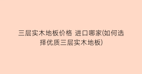 三层实木地板价格 进口哪家(如何选择优质三层实木地板)